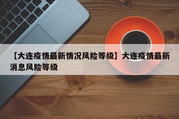 【大连疫情最新情况风险等级】大连疫情最新消息风险等级