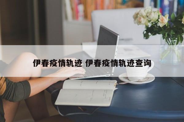 伊春疫情轨迹 伊春疫情轨迹查询