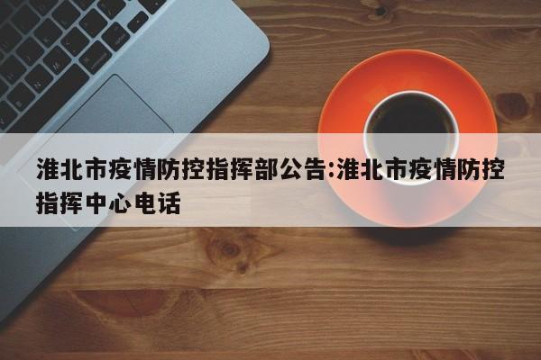 淮北市疫情防控指挥部公告:淮北市疫情防控指挥中心电话
