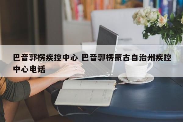 巴音郭楞疾控中心 巴音郭楞蒙古自治州疾控中心电话