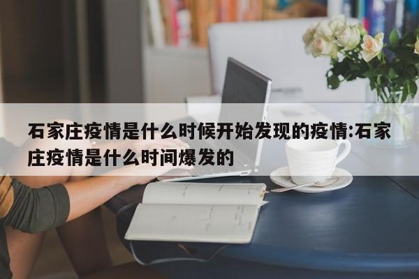 石家庄疫情是什么时候开始发现的疫情:石家庄疫情是什么时间爆发的