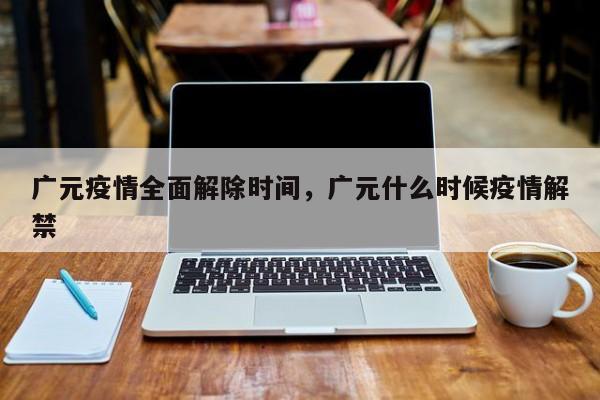 广元疫情全面解除时间，广元什么时候疫情解禁