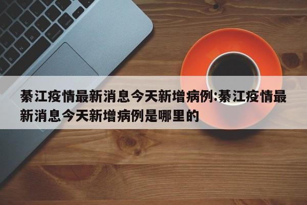 綦江疫情最新消息今天新增病例:綦江疫情最新消息今天新增病例是哪里的